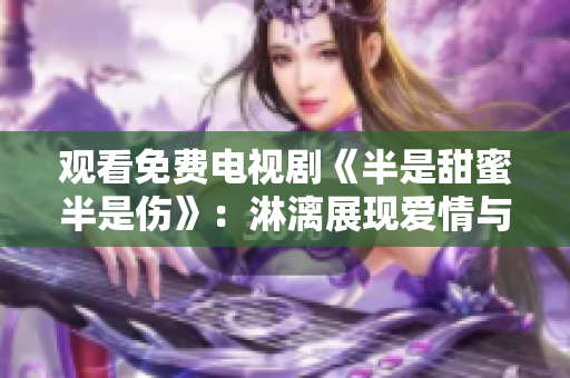 觀看免費(fèi)電視劇《半是甜蜜半是傷》：淋漓展現(xiàn)愛情與親情的交錯(cuò)糾葛