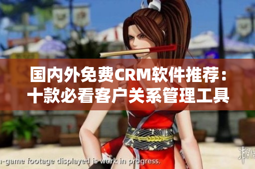 國(guó)內(nèi)外免費(fèi)CRM軟件推薦：十款必看客戶關(guān)系管理工具