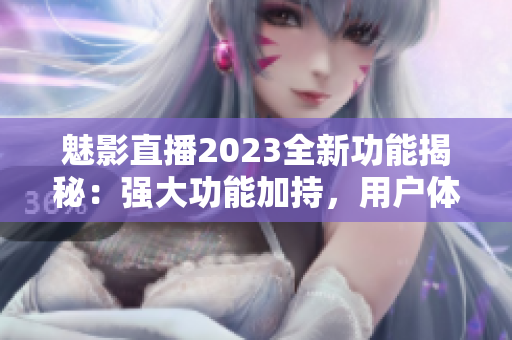 魅影直播2023全新功能揭秘：強大功能加持，用戶體驗再升級