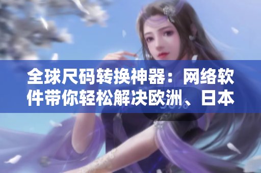 全球尺碼轉換神器：網(wǎng)絡軟件帶你輕松解決歐洲、日本、美國尺碼混淆問題！