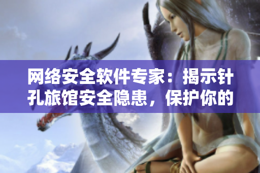 網(wǎng)絡(luò)安全軟件專家：揭示針孔旅館安全隱患，保護(hù)你的隱私安全