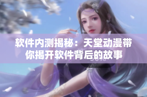 軟件內(nèi)測揭秘：天堂動(dòng)漫帶你揭開軟件背后的故事