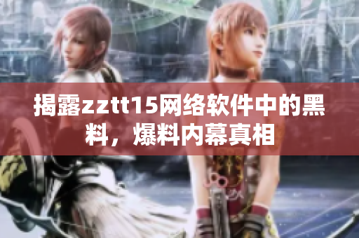 揭露zztt15網絡軟件中的黑料，爆料內幕真相