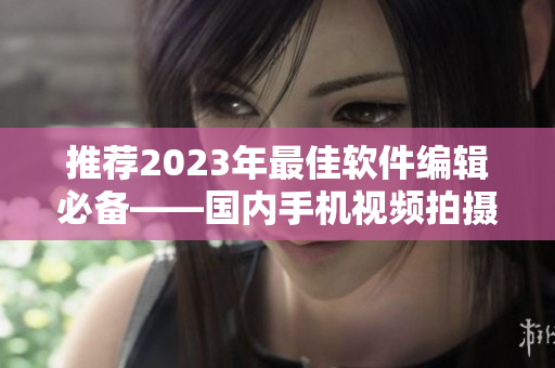 推薦2023年最佳軟件編輯必備——國內(nèi)手機視頻拍攝利器