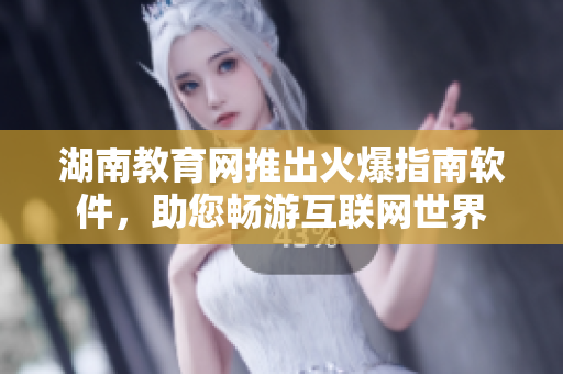 湖南教育網(wǎng)推出火爆指南軟件，助您暢游互聯(lián)網(wǎng)世界