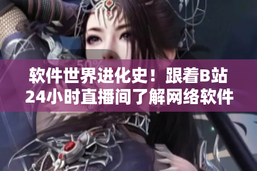 軟件世界進化史！跟著B站24小時直播間了解網(wǎng)絡(luò)軟件前沿技術(shù)