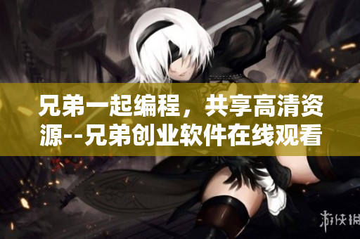 兄弟一起編程，共享高清資源--兄弟創(chuàng)業(yè)軟件在線觀看 