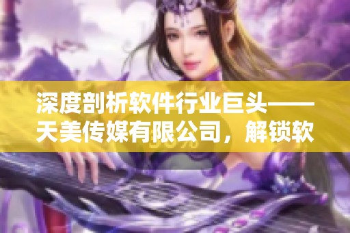 深度剖析軟件行業(yè)巨頭——天美傳媒有限公司，解鎖軟件市場(chǎng)新視角