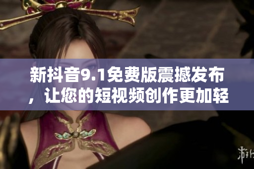 新抖音9.1免費版震撼發(fā)布，讓您的短視頻創(chuàng)作更加輕松.
