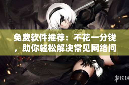 免費(fèi)軟件推薦：不花一分錢，助你輕松解決常見(jiàn)網(wǎng)絡(luò)問(wèn)題