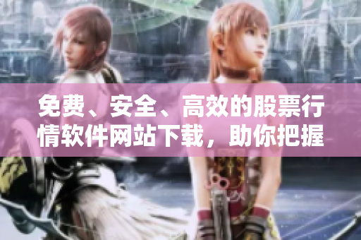 免費、安全、高效的股票行情軟件網(wǎng)站下載，助你把握股市動態(tài)