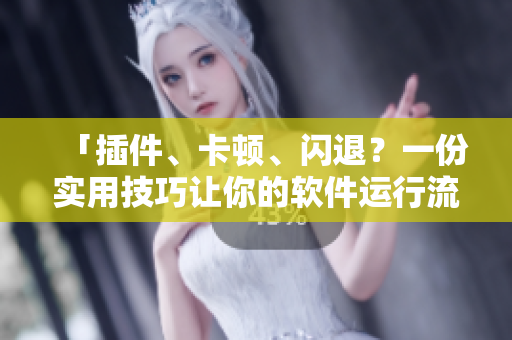 「插件、卡頓、閃退？一份實用技巧讓你的軟件運行流暢如風(fēng)」