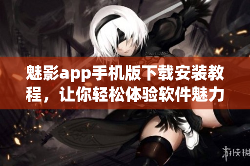 魅影app手機版下載安裝教程，讓你輕松體驗軟件魅力