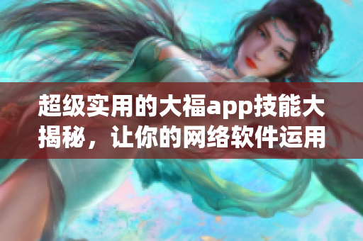 超級實用的大福app技能大揭秘，讓你的網(wǎng)絡(luò)軟件運用更得心應(yīng)手