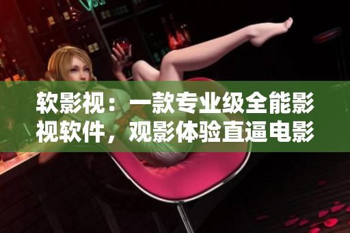 軟影視：一款專業(yè)級全能影視軟件，觀影體驗直逼電影院