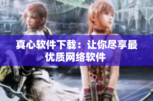 真心軟件下載：讓你盡享最優(yōu)質(zhì)網(wǎng)絡(luò)軟件 
