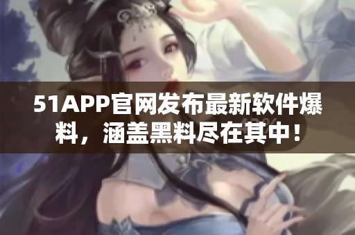 51APP官網(wǎng)發(fā)布最新軟件爆料，涵蓋黑料盡在其中！