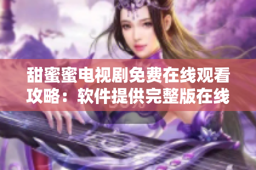 甜蜜蜜電視劇免費在線觀看攻略：軟件提供完整版在線播放指南
