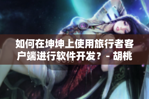 如何在坤坤上使用旅行者客戶端進(jìn)行軟件開(kāi)發(fā)？- 胡桃乘坤坤旅行者指南