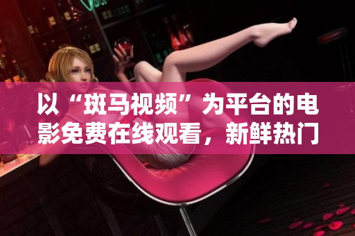 以“斑馬視頻”為平臺的電影免費(fèi)在線觀看，新鮮熱門影視資源應(yīng)有盡有