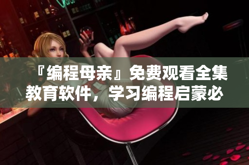 『編程母親』免費(fèi)觀看全集教育軟件，學(xué)習(xí)編程啟蒙必備！