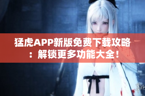 猛虎APP新版免費下載攻略：解鎖更多功能大全！