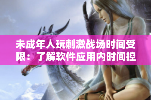 未成年人玩刺激戰(zhàn)場時間受限：了解軟件應用內時間控制功能