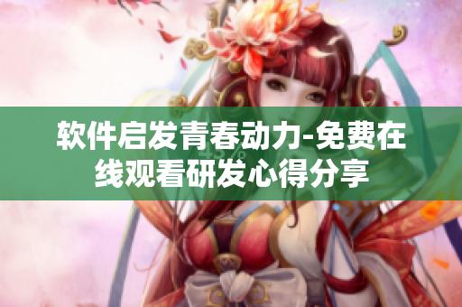 軟件啟發(fā)青春動力-免費(fèi)在線觀看研發(fā)心得分享