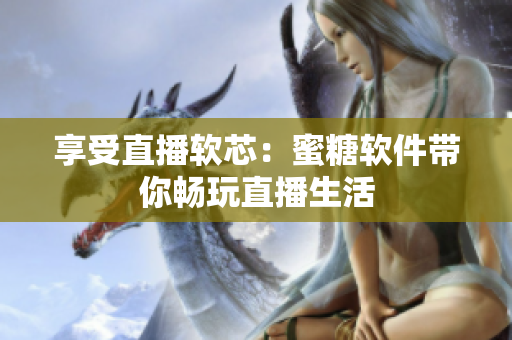 享受直播軟芯：蜜糖軟件帶你暢玩直播生活