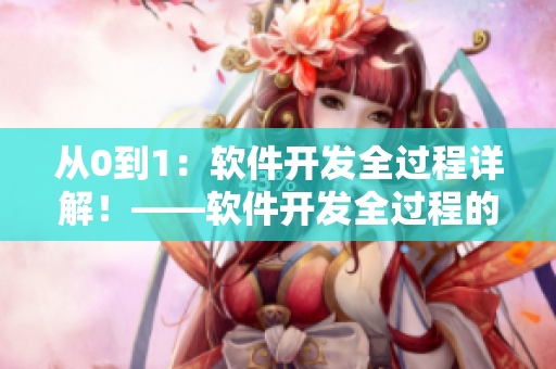 從0到1：軟件開(kāi)發(fā)全過(guò)程詳解！——軟件開(kāi)發(fā)全過(guò)程的流程梳理與實(shí)用技巧