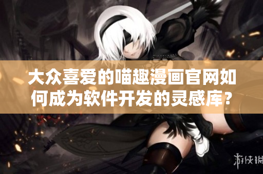 大眾喜愛的喵趣漫畫官網(wǎng)如何成為軟件開發(fā)的靈感庫？
