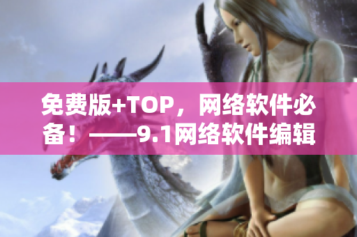 免費版+TOP，網(wǎng)絡軟件必備！——9.1網(wǎng)絡軟件編輯推薦