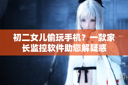 初二女兒偷玩手機？一款家長監(jiān)控軟件助您解疑惑