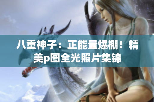 八重神子：正能量爆棚！精美p圖全光照片集錦