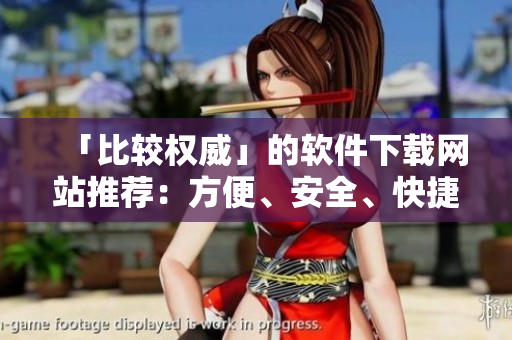 「比較權(quán)威」的軟件下載網(wǎng)站推薦：方便、安全、快捷的軟件獲取方式
