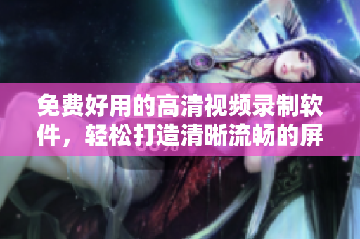 免費好用的高清視頻錄制軟件，輕松打造清晰流暢的屏幕錄像