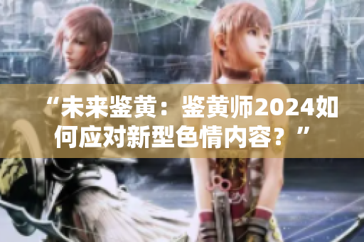 “未來鑒黃：鑒黃師2024如何應對新型色情內容？”
