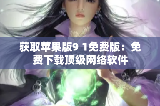 獲取蘋果版9 1免費版：免費下載頂級網(wǎng)絡(luò)軟件