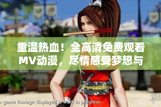 重溫?zé)嵫?！全高清免費(fèi)觀看MV動漫，盡情感受夢想與熱情！