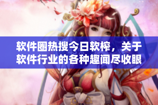 軟件圈熱搜今日軟榨，關(guān)于軟件行業(yè)的各種趣聞盡收眼底