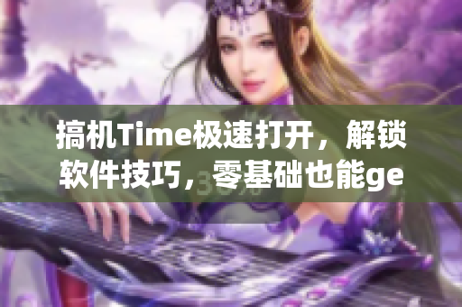 搞機(jī)Time極速打開(kāi)，解鎖軟件技巧，零基礎(chǔ)也能get高級(jí)玩法