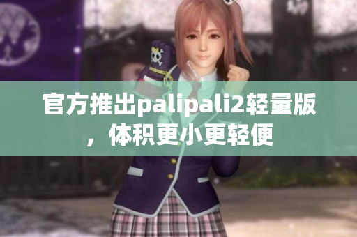 官方推出palipali2輕量版，體積更小更輕便