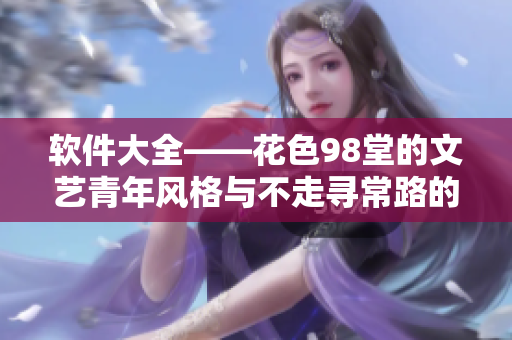 軟件大全——花色98堂的文藝青年風格與不走尋常路的優(yōu)質(zhì)文章體驗