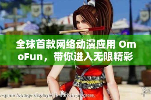 全球首款網(wǎng)絡(luò)動(dòng)漫應(yīng)用 OmoFun，帶你進(jìn)入無限精彩世界