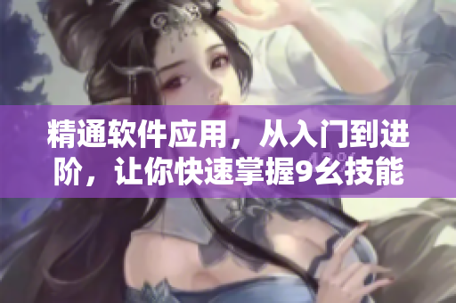 精通軟件應(yīng)用，從入門到進(jìn)階，讓你快速掌握9幺技能