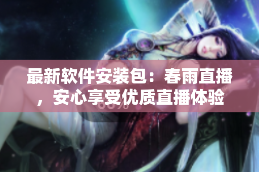 最新軟件安裝包：春雨直播，安心享受優(yōu)質(zhì)直播體驗