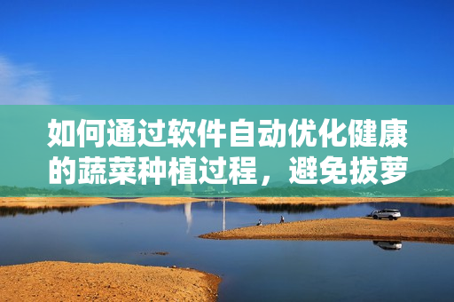 如何通過(guò)軟件自動(dòng)優(yōu)化健康的蔬菜種植過(guò)程，避免拔蘿卜時(shí)的疼痛問(wèn)題？