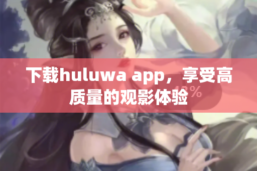 下載huluwa app，享受高質(zhì)量的觀影體驗(yàn)