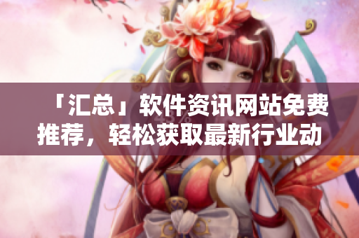 「匯總」軟件資訊網(wǎng)站免費推薦，輕松獲取最新行業(yè)動態(tài)！