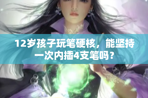 12歲孩子玩筆硬核，能堅(jiān)持一次內(nèi)插4支筆嗎？